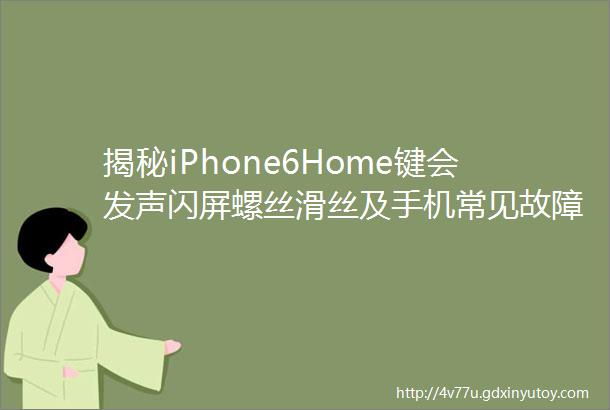 揭秘iPhone6Home键会发声闪屏螺丝滑丝及手机常见故障分析解答