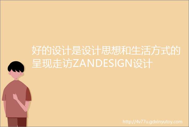 好的设计是设计思想和生活方式的呈现走访ZANDESIGN设计公司